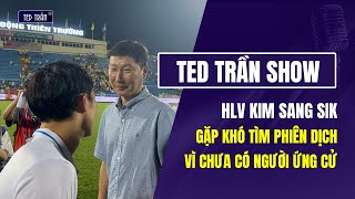 Ted Trần Show: HLV Kim Sang Sik chưa tìm được phiên dịch, hàng loạt cầu thủ được tiến cử lên ĐTVN