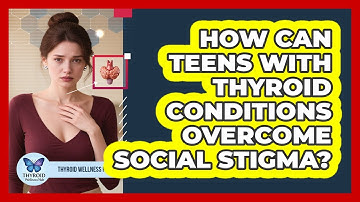 How Can Teens With Thyroid Conditions Overcome Social Stigma? - Thyroid Wellness Hub