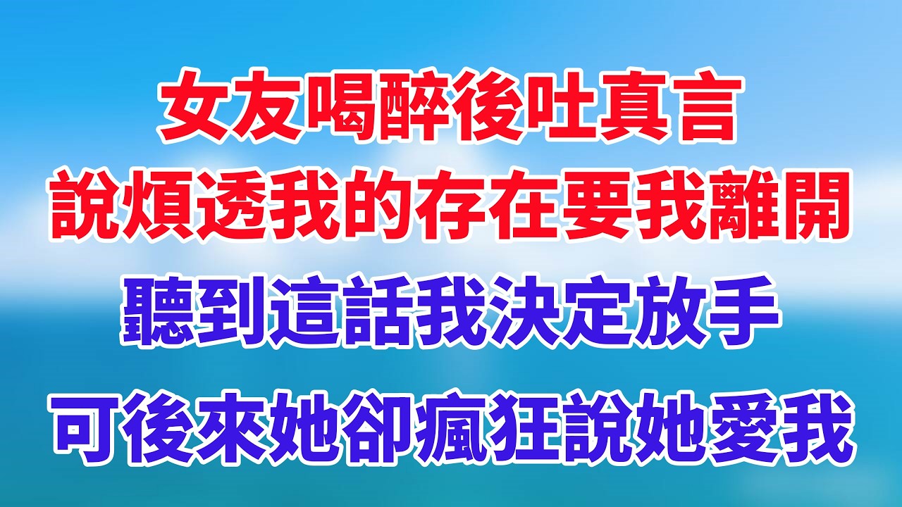 女友喝醉後吐真言，說煩透我的存在要我離開，聽到這話我決定放手，可後來她卻瘋狂說她愛我！#小说推荐 #一口气看完