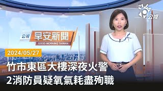 20240527 公視早安新聞 完整版｜竹市東區大樓深夜火警 2消防員疑氧氣耗盡殉職