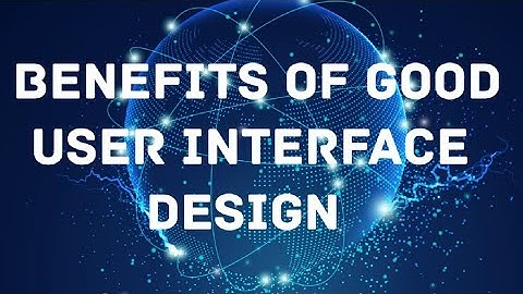 BENEFITS AND IMPORTANCE OF GOOD USER INTERFACE DESIGN