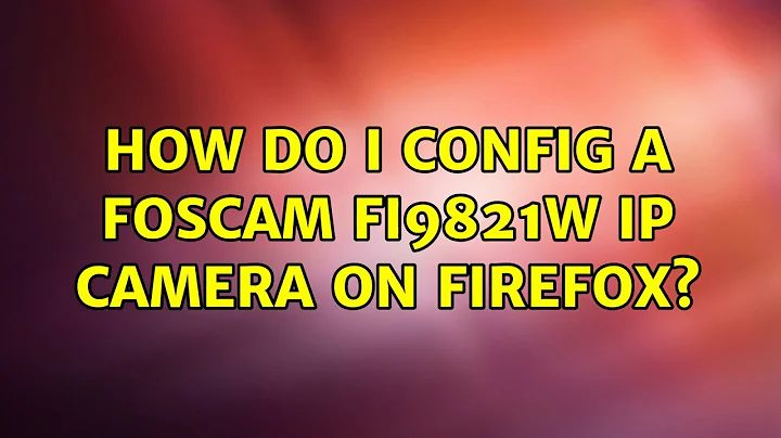 Ubuntu: How do I config a Foscam FI9821W IP camera on Firefox?