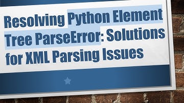 Resolving Python Element Tree ParseError: Solutions for XML Parsing Issues