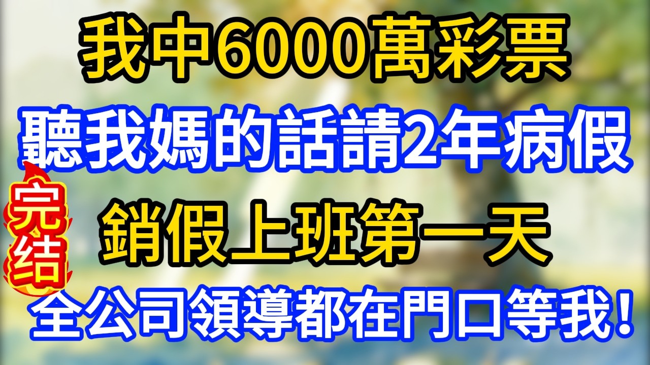 我中6000萬彩票，聽我媽的話請2年病假，銷假上班第一天，全公司領導都在門口等我！