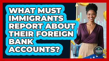 What Must Immigrants Report About Their Foreign Bank Accounts? - Immigrant Finance Coach
