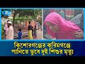 কিশোরগঞ্জের করিমগঞ্জে পানিতে ডুবে দুই শিশুর মৃ/ত্যু | Kishoreganj | Rtv News