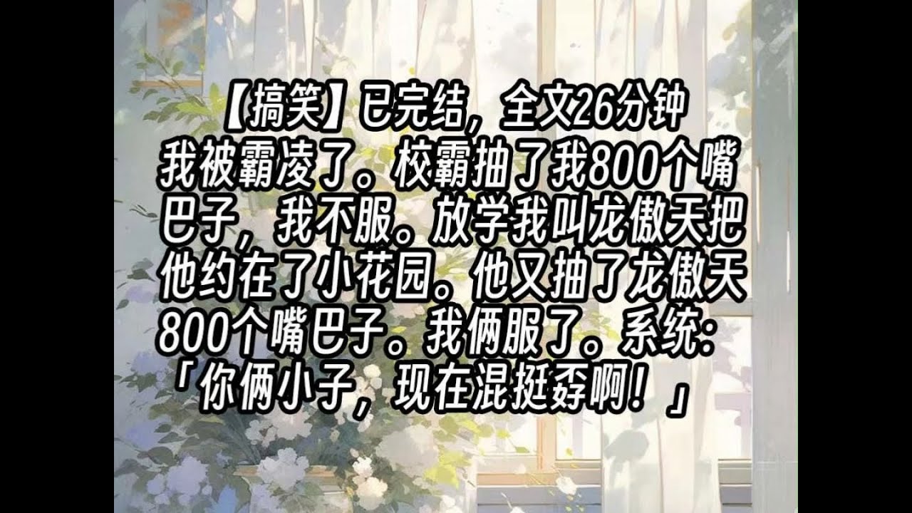 【完结文】我被霸凌了。校霸抽了我800个嘴巴子，我不服。放学我叫龙傲天把他约在了小花园。他又抽了龙傲天800个嘴巴子。我俩服了。系统：「你俩 ...