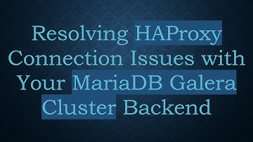 Resolving HAProxy Connection Issues with Your MariaDB Galera Cluster Backend
