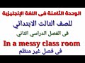 شرح الوحدة الثامنة فى اللغة الإنجليزية للصف الثالث الابتدائي الترم الثاني in a messy class room