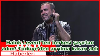 Haluk Leventten Herkesi Şaşırtan Adım Türkiyeden Ayrılma Kararı Aldı
