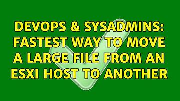 DevOps & SysAdmins: Fastest way to move a large file from an ESXi host to another (3 Solutions!!)