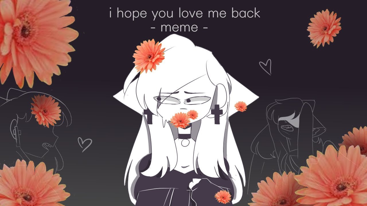 I Hope You Love Me Back Animation Meme Flowers YouTube