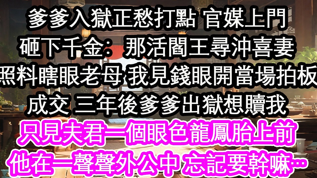 爹爹入獄正愁打點 官媒上門砸下千金：那活閻王尋沖喜妻照料瞎眼老母 我見錢眼開當場拍板成交 三年後爹爹出獄想贖我只見夫君一個眼色龍鳳胎上前他在一聲聲外公中 忘記要幹嘛…【花開】【愛情】【生活】