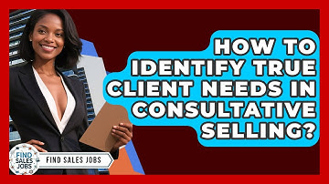 How To Identify True Client Needs In Consultative Selling? - Find Sales Jobs