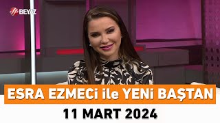 Esra Ezmeci ile Yeni Baştan 11 Mart 2024