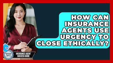 How Can Insurance Agents Use Urgency To Close Ethically? - Insurance Agent Success Guide