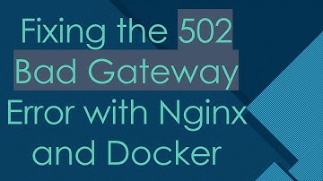 Fixing the 502 Bad Gateway Error with Nginx and Docker