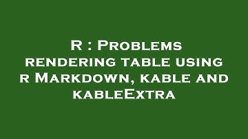 R : Problems rendering table using r Markdown, kable and kableExtra