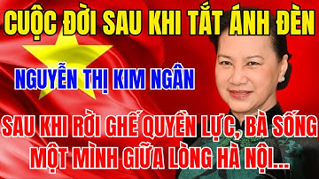 Nguyễn Thị Kim Ngân – Cuộc sống sau ánh hào quang quyền lực của nguyên Chủ tịch Quốc hội Việt Nam.
