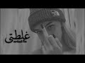 غلطتي الجبيرة سلمتك اني روحي 2022 غلطتي الجبيرة سلمتك اني روحي 2022