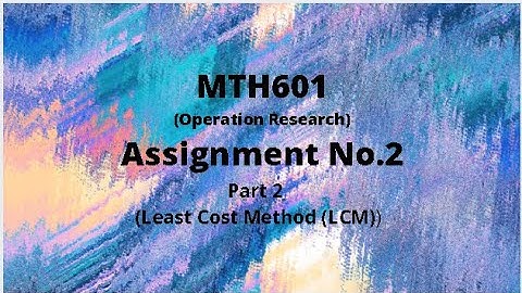 MTH601 (Operation Research) Assignment No.2 Idea Solution Part  (Least Cost Method (LCM))