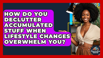 How Do You Declutter Accumulated Stuff When Lifestyle Changes Overwhelm You?