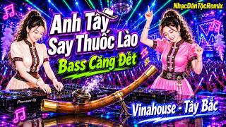 ANH TÂY SAY THUỐC LÀO - BASS CỰC CHÁY I TUYỂN TẬP NHẠC TÂY BẮC REMIX HAY NHẤT 2026 #nhacdantocremix