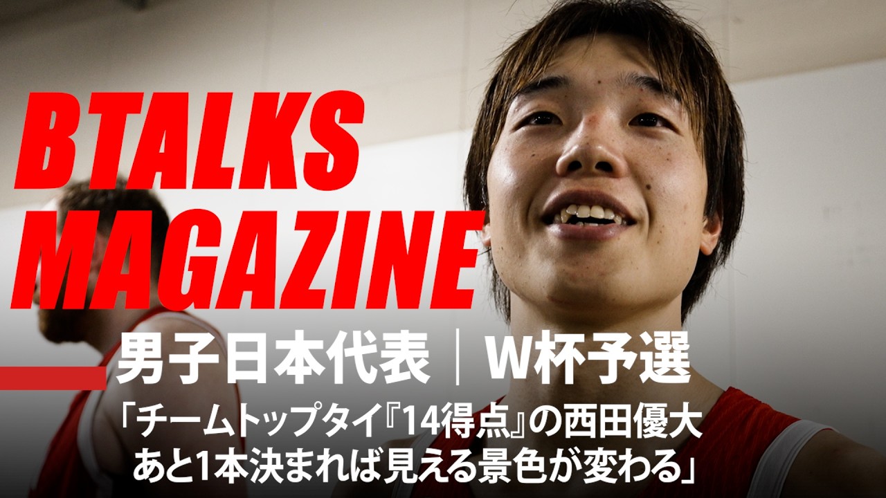 【Bマガ】 EP116｜男子日本代表｜W杯予選「チームトップタイ『14得点』の西田優大。あと1本決まれば見える景色が変わる」