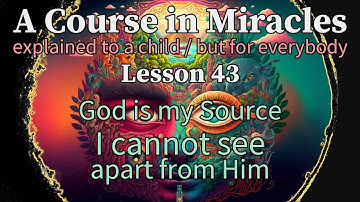 Lesson 43: God is my Source. I cannot see apart from Him. A Course in Miracles explained to a child