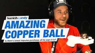 Amazing Copper Ball | Hamish & Andy