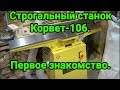 Строгальный станок Корвет-106. Первое знакомство.