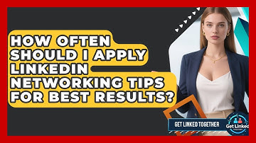 How Often Should I Apply LinkedIn Networking Tips for Best Results? | Get Linked Together News