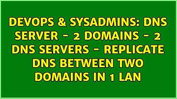 DNS Server - 2 Domains - 2 DNS Servers - Replicate DNS between two domains in 1 LAN