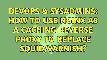 DevOps & SysAdmins: How to use nginx as a caching reverse proxy to replace squid/varnish?