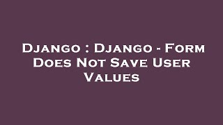 Django : Django - Form Does Not Save User Values