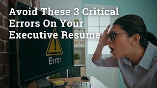 Avoid These 3 Critical Errors on Your Executive Resume
