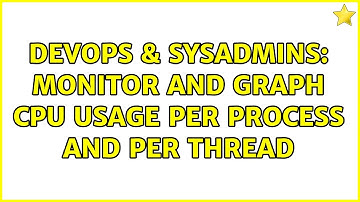 DevOps & SysAdmins: Monitor and graph CPU usage per process and per thread (2 Solutions!!)