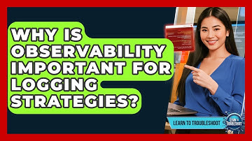 Why Is Observability Important For Logging Strategies? - Learn To Troubleshoot