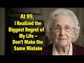 At 99, I Realized the Biggest Regret of My Life – Don’t Make the Same Mistake