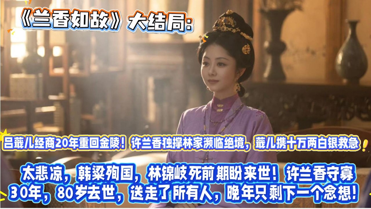 《蘭香如故》大結局：呂蕺兒經商20年重回金陵！許蘭香獨撐林家瀕臨絕境，蕺兒攜十萬兩白銀救急，兩姐妹後巷抱頭痛哭：我再也不走了！韓粱殉國，林錦岐死前期盼來世！許蘭香守寡30年，80歲去世，送走了所有人