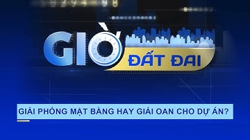 Giờ đất đai: Giải phóng mặt bằng hay giải oan cho dự án? - VNEWS