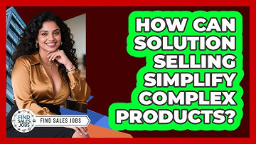 How Can Solution Selling Simplify Complex Products? - Find Sales Jobs