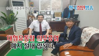 [한국상인방송] 대형유통점 주말 의무휴업 폐지 절대 않된다.[김정안 서울특별시 명예시장, 서울중부시장상인회 회장]
