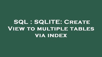 SQL : SQLITE: Create View to multiple tables via index