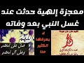 معجزة إلهية حدثت عند غسل النبى محمد صلى الله عليه وسلم.