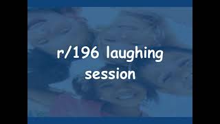 r/196 laughing session