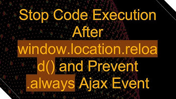 Stop Code Execution After window.location.reload() and Prevent .always Ajax Event
