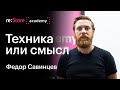 Техника или смысл. Федор Савинцев (Академия re:Store)