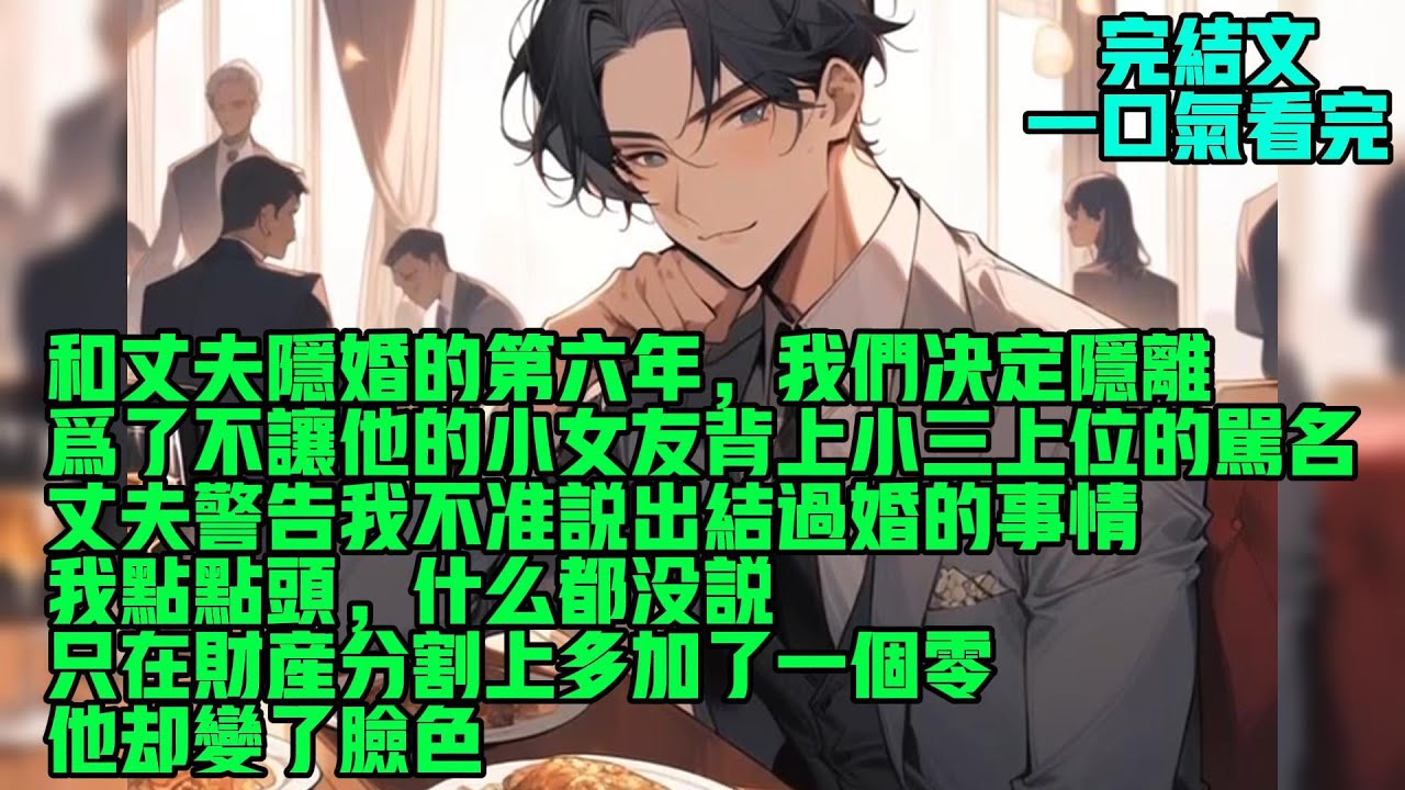 【完結】和丈夫隐婚的第六年，我们决定隐离，为了不让他的小女友背上小三上位的骂名。丈夫警告我不准说出结过婚的事情。我点点头，什么都没说，只在财产分割上多加了一个零。他却变了脸色。