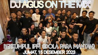 DJ AGUS TERBARU JUMAT 15 DESEMBER 2023 | BERKUMPUL KEMBALI PASUKAN IPM (IDOLA PARA MANTAN)